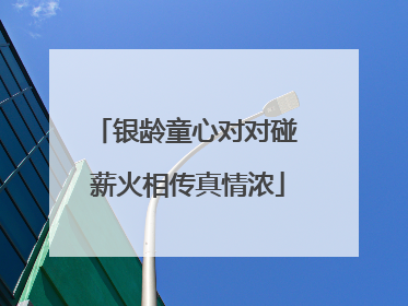 银龄童心对对碰 薪火相传真情浓