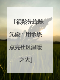 银龄先锋陈先俊：用余热点亮社区温暖之光