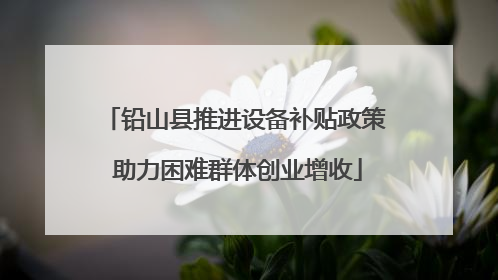 铅山县推进设备补贴政策 助力困难群体创业增收
