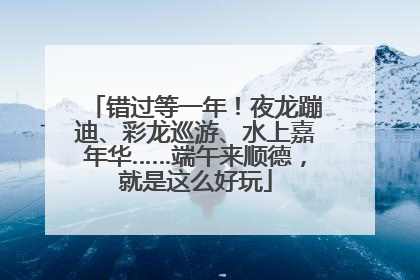 错过等一年！夜龙蹦迪、彩龙巡游、水上嘉年华……端午来顺德，就是这么好玩