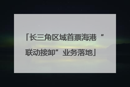 长三角区域首票海港“联动接卸”业务落地