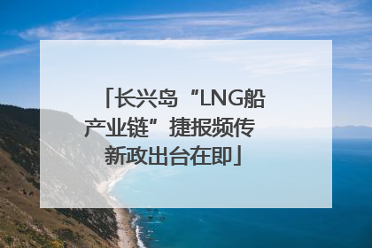 长兴岛“LNG船产业链”捷报频传 新政出台在即