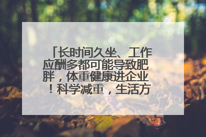 长时间久坐、工作应酬多都可能导致肥胖，体重健康进企业！科学减重，生活方式这样干预
