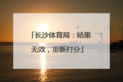 长沙体育局：结果无效，重新打分