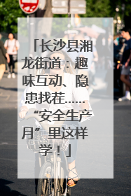 长沙县湘龙街道：趣味互动、隐患找茬……“安全生产月”里这样学！