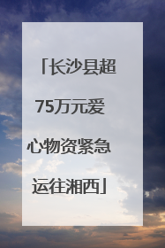 长沙县超75万元爱心物资紧急运往湘西