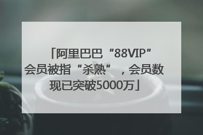 阿里巴巴“88VIP”会员被指“杀熟”，会员数现已突破5000万