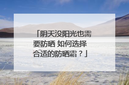 阴天没阳光也需要防晒 如何选择合适的防晒霜？
