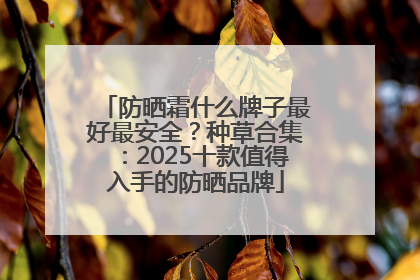 防晒霜什么牌子最好最安全？种草合集：2025十款值得入手的防晒品牌
