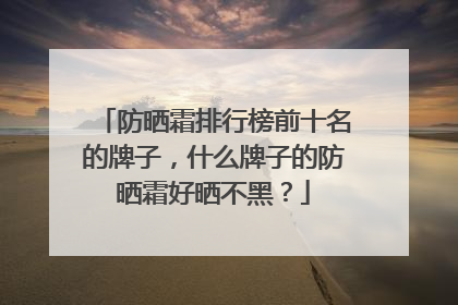 防晒霜排行榜前十名的牌子，什么牌子的防晒霜好晒不黑？
