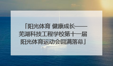 阳光体育 健康成长——芜湖科技工程学校第十一届阳光体育运动会圆满落幕