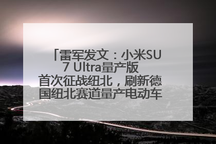 雷军发文：小米SU7 Ultra量产版首次征战纽北，刷新德国纽北赛道量产电动车圈速纪录，成为纽北史上最速量产电动车
