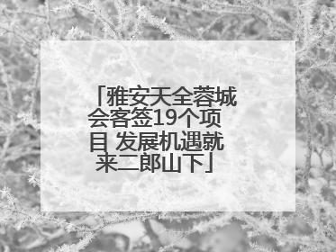 雅安天全蓉城会客签19个项目 发展机遇就来二郎山下