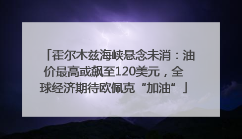 霍尔木兹海峡悬念未消：油价最高或飙至120美元，全球经济期待欧佩克“加油”