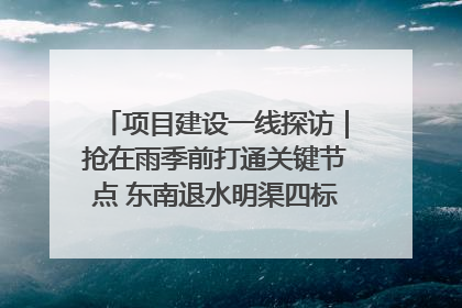项目建设一线探访｜抢在雨季前打通关键节点 东南退水明渠四标段项目顺利完工