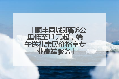 顺丰同城即配6公里低至11元起，端午送礼亲民价格享专业高端服务