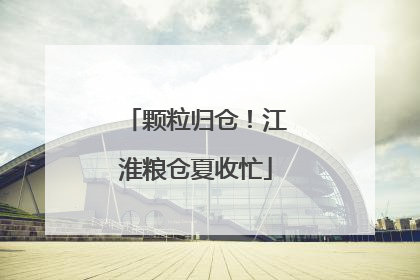 颗粒归仓！江淮粮仓夏收忙