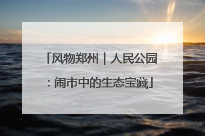风物郑州｜人民公园：闹市中的生态宝藏