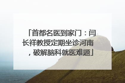 首都名医到家门：闫长祥教授定期坐诊河南，破解脑科就医难题