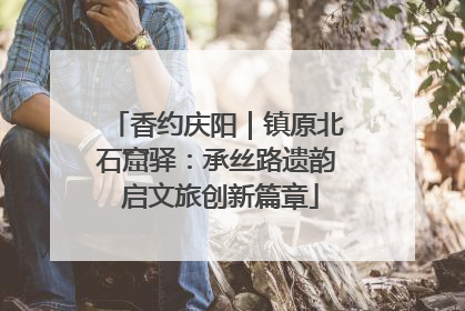 香约庆阳｜镇原北石窟驿：承丝路遗韵 启文旅创新篇章