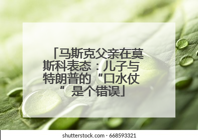 马斯克父亲在莫斯科表态：儿子与特朗普的“口水仗”是个错误