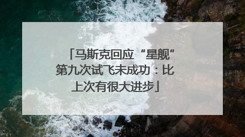 马斯克回应“星舰”第九次试飞未成功：比上次有很大进步