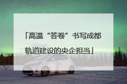 高温“答卷”书写成都轨道建设的央企担当