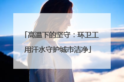 高温下的坚守：环卫工用汗水守护城市洁净