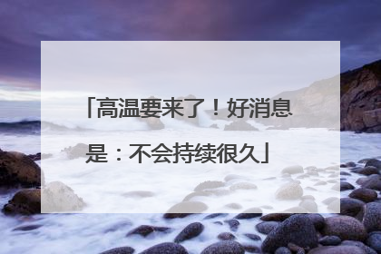 高温要来了！好消息是：不会持续很久