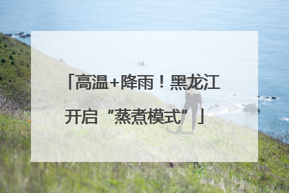 高温+降雨！黑龙江开启“蒸煮模式”