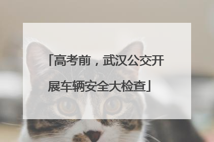 高考前，武汉公交开展车辆安全大检查