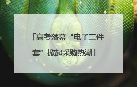 高考落幕“电子三件套”掀起采购热潮