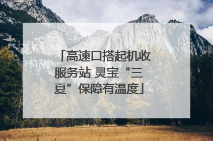 高速口搭起机收服务站 灵宝“三夏”保障有温度