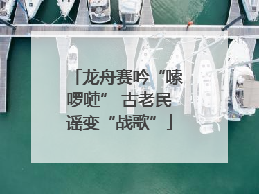 龙舟赛吟“嗦啰嗹” 古老民谣变“战歌”