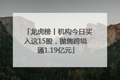 龙虎榜丨机构今日买入这15股，抛售跨境通1.19亿元