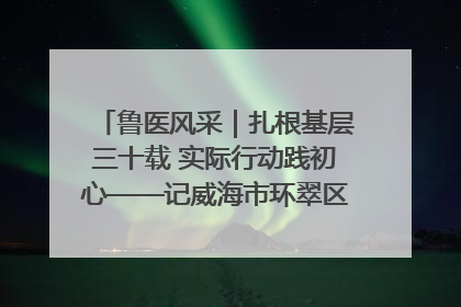 鲁医风采｜扎根基层三十载 实际行动践初心——记威海市环翠区鲸园社区卫生服务中心主任梁永江