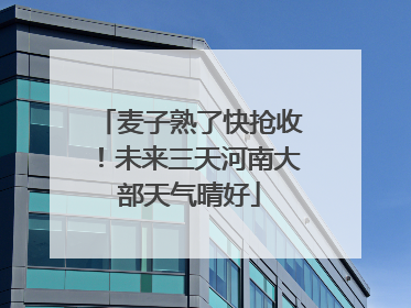麦子熟了快抢收！未来三天河南大部天气晴好