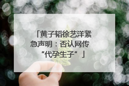 黄子韬徐艺洋紧急声明：否认网传 “代孕生子”