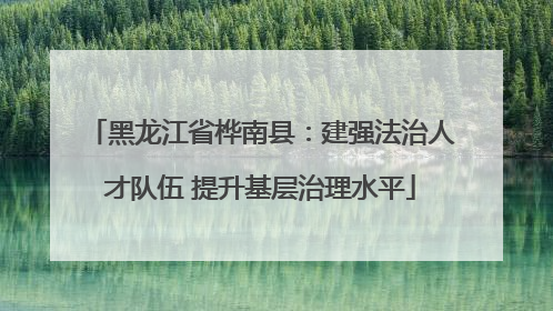 黑龙江省桦南县：建强法治人才队伍 提升基层治理水平