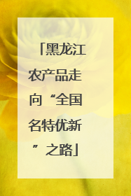 黑龙江农产品走向“全国名特优新”之路