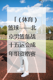 （体育）篮球——北京男篮备战十五运会成年组资格赛