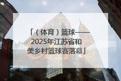 （体育）篮球——2025年江苏省和美乡村篮球赛落幕