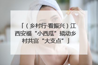 （乡村行·看振兴）江西安福“小西瓜”撬动乡村共富“大支点”