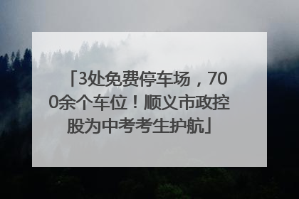 3处免费停车场，700余个车位！顺义市政控股为中考考生护航