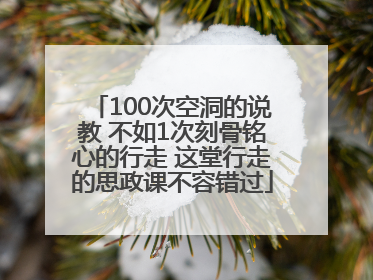 100次空洞的说教 不如1次刻骨铭心的行走 这堂行走的思政课不容错过