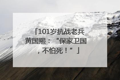 101岁抗战老兵黄国熙：“保家卫国，不怕死！”