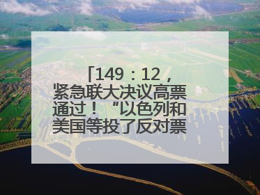 149：12，紧急联大决议高票通过！“以色列和美国等投了反对票，中方投了赞成票，19国弃权”