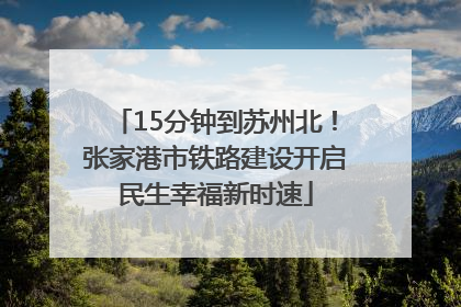 15分钟到苏州北！张家港市铁路建设开启民生幸福新时速