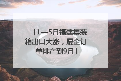 1—5月福建集装箱出口大涨，厦企订单排产到9月