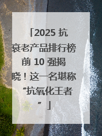 2025 抗衰老产品排行榜前 10 强揭晓！这一名堪称 “抗氧化王者”